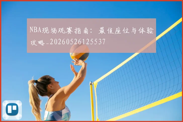 NBA现场观赛指南：最佳座位与体验攻略_20260526125537