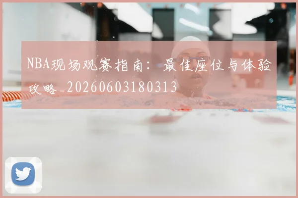 NBA现场观赛指南:最佳座位与体验攻略_20260603180313