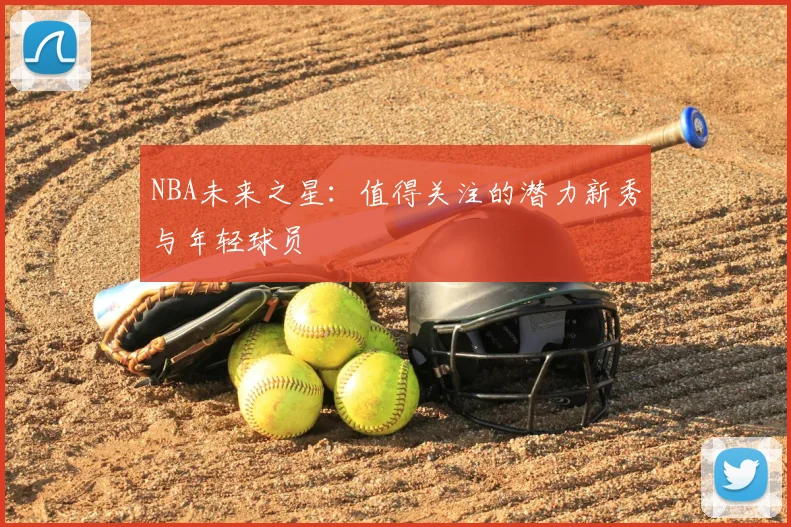 NBA未来之星：值得关注的潜力新秀与年轻球员