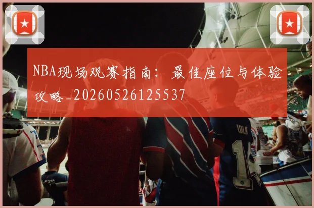 NBA现场观赛指南:最佳座位与体验攻略_20260526125537